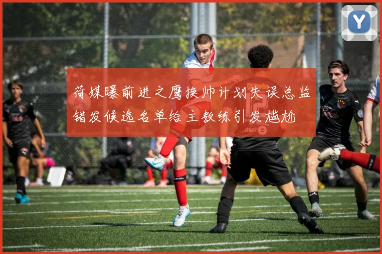 荷媒曝前进之鹰换帅计划失误总监错发候选名单给主教练引发尴尬
