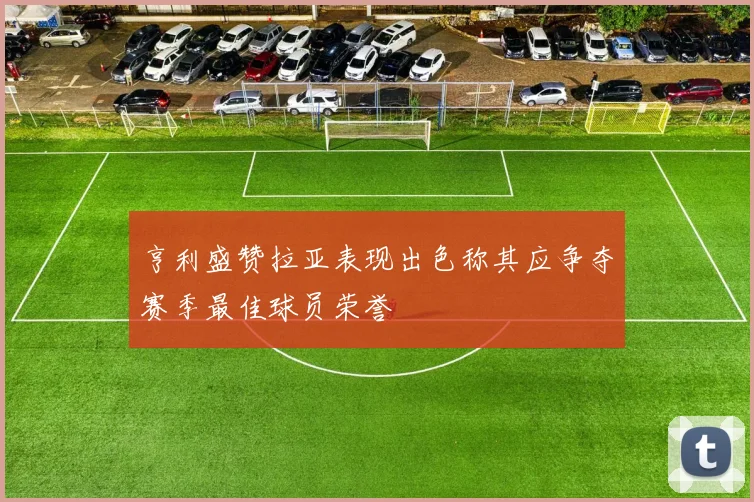 亨利盛赞拉亚表现出色称其应争夺赛季最佳球员荣誉
