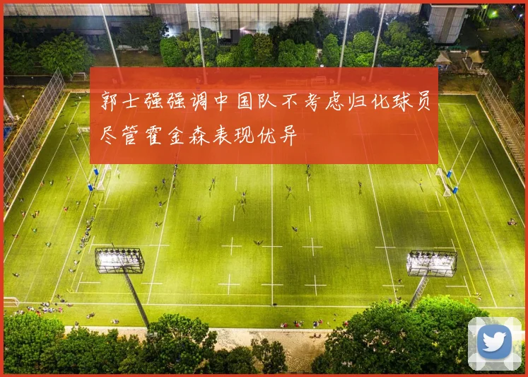 郭士强强调中国队不考虑归化球员尽管霍金森表现优异