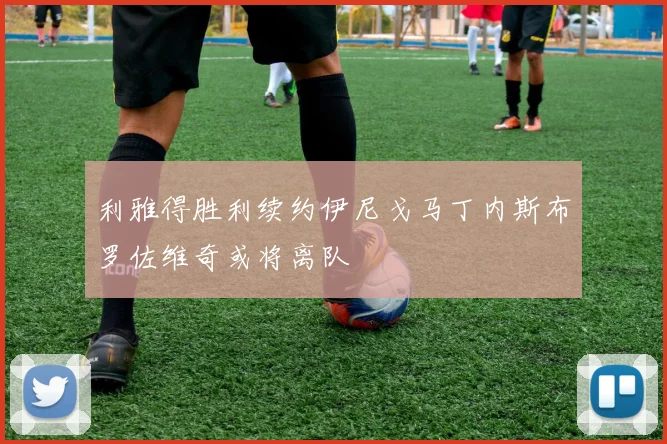 利雅得胜利续约伊尼戈马丁内斯布罗佐维奇或将离队