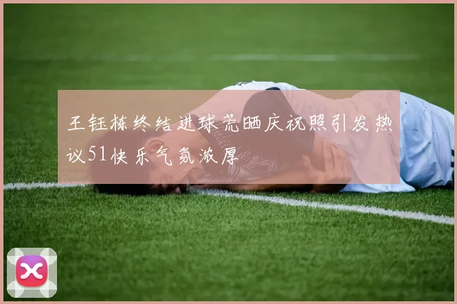 王钰栋终结进球荒晒庆祝照引发热议51快乐气氛浓厚