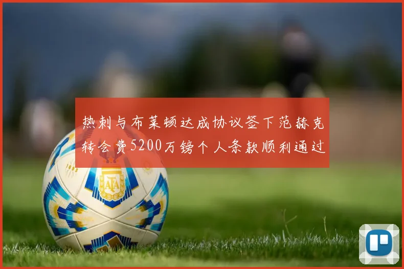 热刺与布莱顿达成协议签下范赫克转会费5200万镑个人条款顺利通过