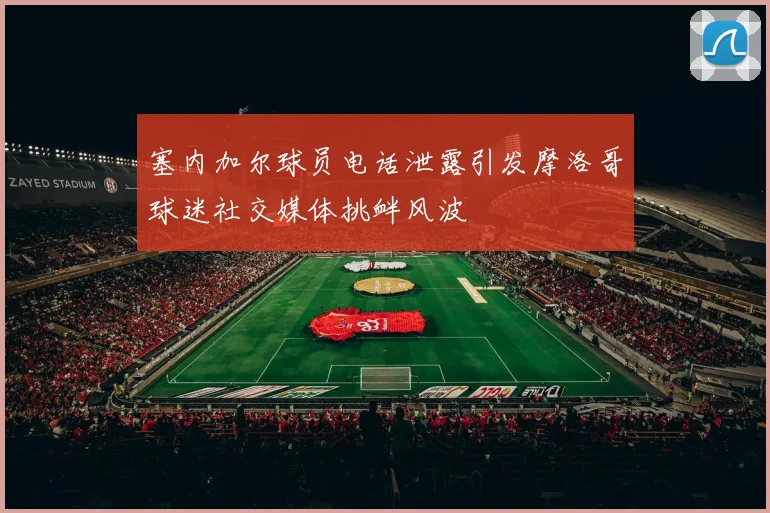 塞内加尔球员电话泄露引发摩洛哥球迷社交媒体挑衅风波