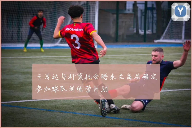 卡马达与科莫托会晤米兰高层确定参加球队训练营计划