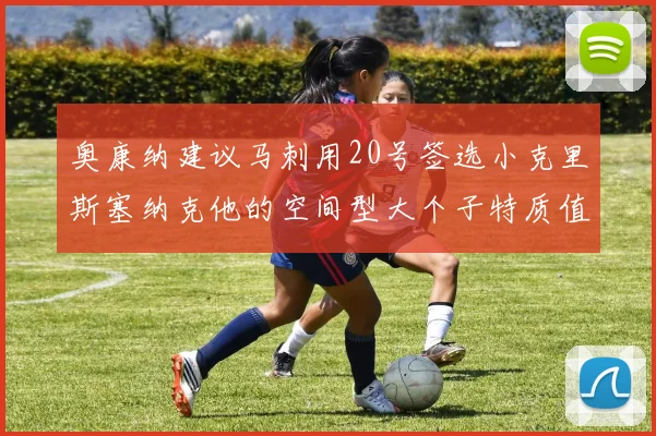 奥康纳建议马刺用20号签选小克里斯塞纳克他的空间型大个子特质值得关注