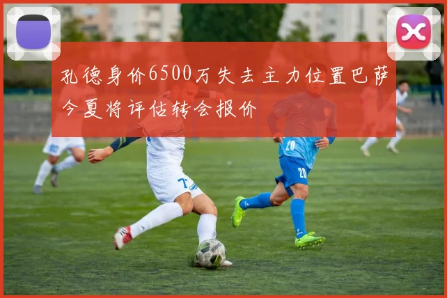 孔德身价6500万失去主力位置巴萨今夏将评估转会报价
