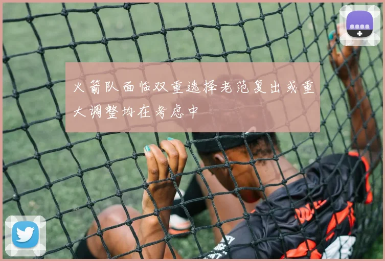 火箭队面临双重选择老范复出或重大调整均在考虑中
