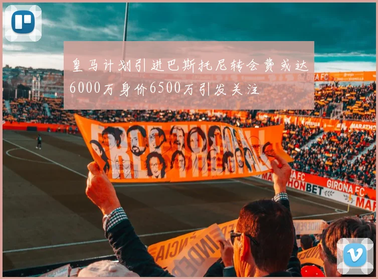 皇马计划引进巴斯托尼转会费或达6000万身价6500万引发关注