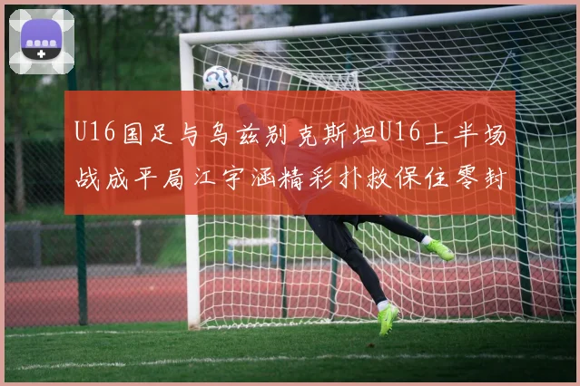 U16国足与乌兹别克斯坦U16上半场战成平局江宇涵精彩扑救保住零封纪录
