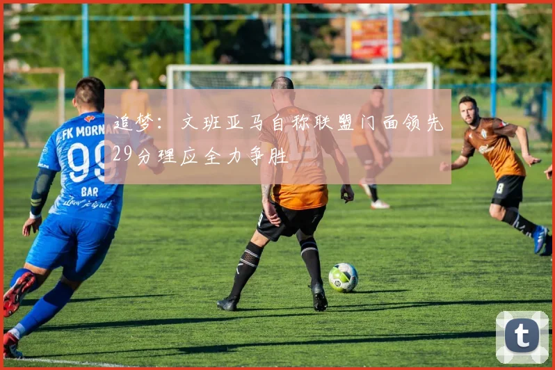 追梦：文班亚马自称联盟门面领先29分理应全力争胜