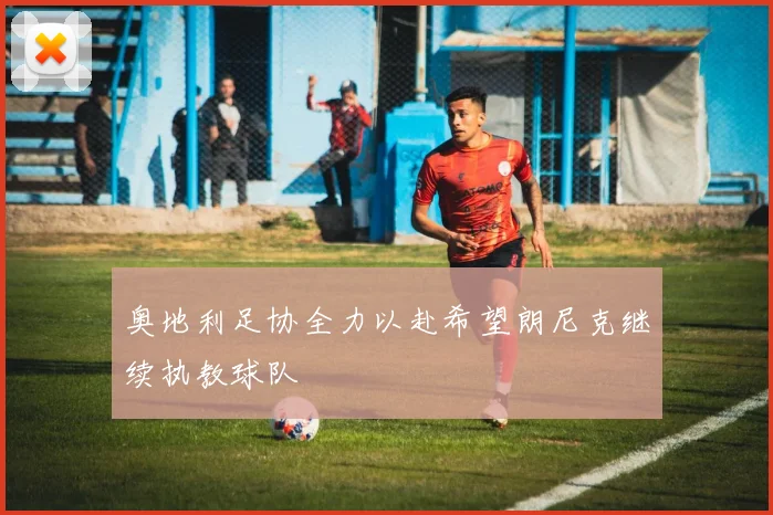 奥地利足协全力以赴希望朗尼克继续执教球队