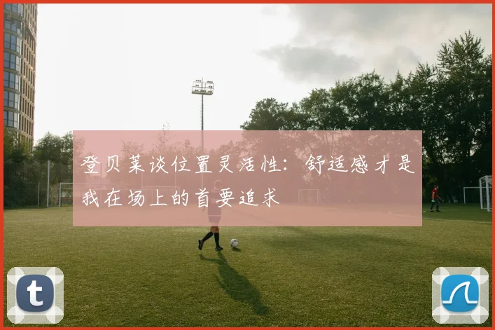 登贝莱谈位置灵活性：舒适感才是我在场上的首要追求