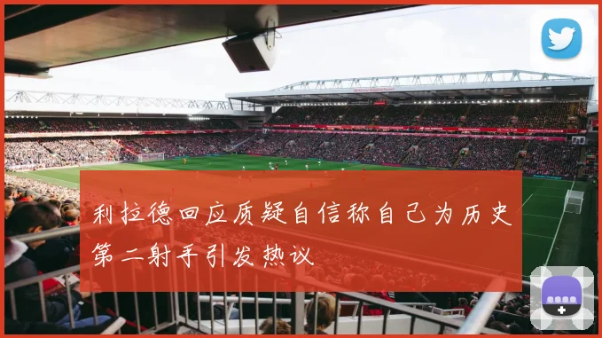 利拉德回应质疑自信称自己为历史第二射手引发热议