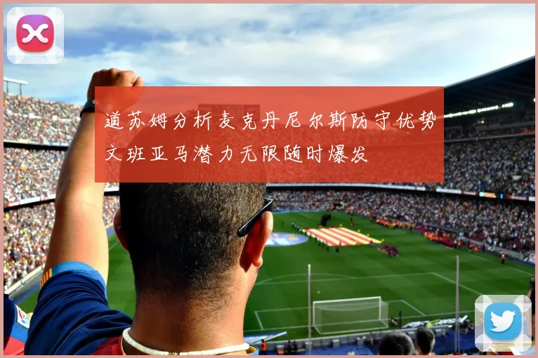 道苏姆分析麦克丹尼尔斯防守优势文班亚马潜力无限随时爆发