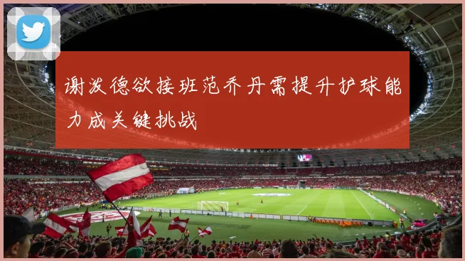谢泼德欲接班范乔丹需提升护球能力成关键挑战