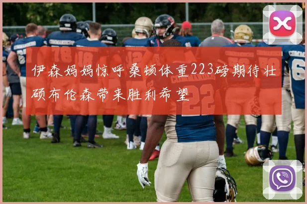 伊森妈妈惊呼桑顿体重223磅期待壮硕布伦森带来胜利希望
