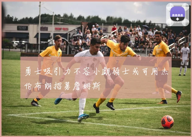 勇士吸引力不容小觑骑士或可用杰伦布朗招募詹姆斯