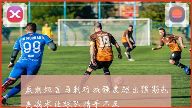 康利坦言马刺对抗强度超出预期包夹战术让球队措手不及
