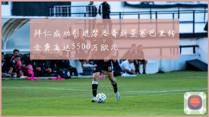 拜仁成功引进摩洛哥新星塞巴里转会费高达5500万欧元