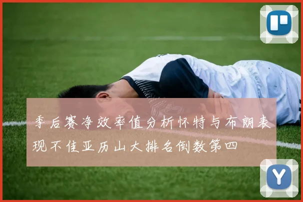 季后赛净效率值分析怀特与布朗表现不佳亚历山大排名倒数第四