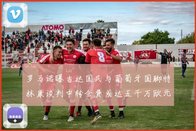 罗马诺曝吉达国民与葡萄牙国脚特林康谈判中转会费或达五千万欧元