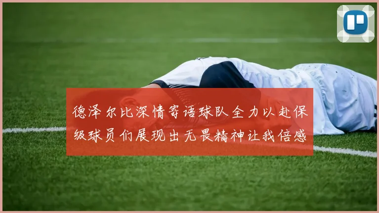 德泽尔比深情寄语球队全力以赴保级球员们展现出无畏精神让我倍感自豪