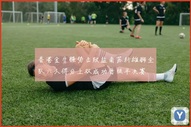 香港金牛强势击败盐南苏科雄狮全队六人得分上双成功晋级半决赛