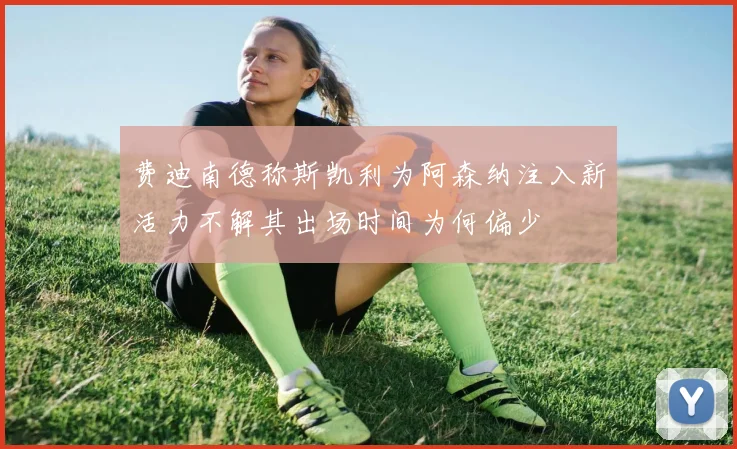费迪南德称斯凯利为阿森纳注入新活力不解其出场时间为何偏少