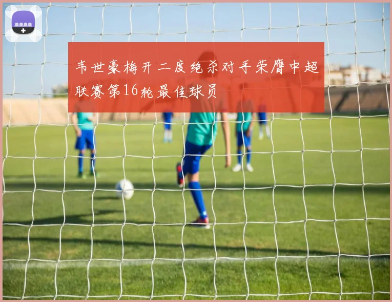 韦世豪梅开二度绝杀对手荣膺中超联赛第16轮最佳球员