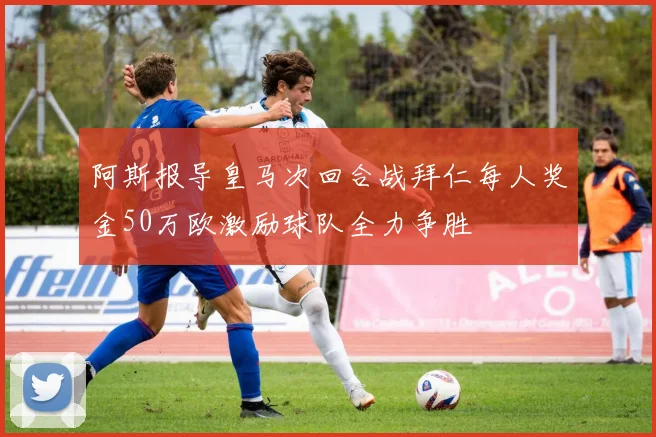 阿斯报导皇马次回合战拜仁每人奖金50万欧激励球队全力争胜
