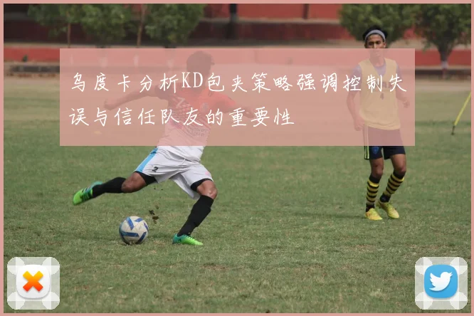 乌度卡分析KD包夹策略强调控制失误与信任队友的重要性