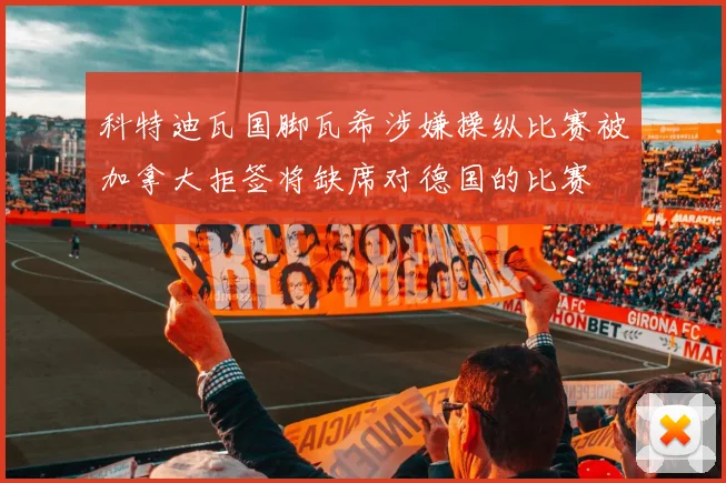 科特迪瓦国脚瓦希涉嫌操纵比赛被加拿大拒签将缺席对德国的比赛
