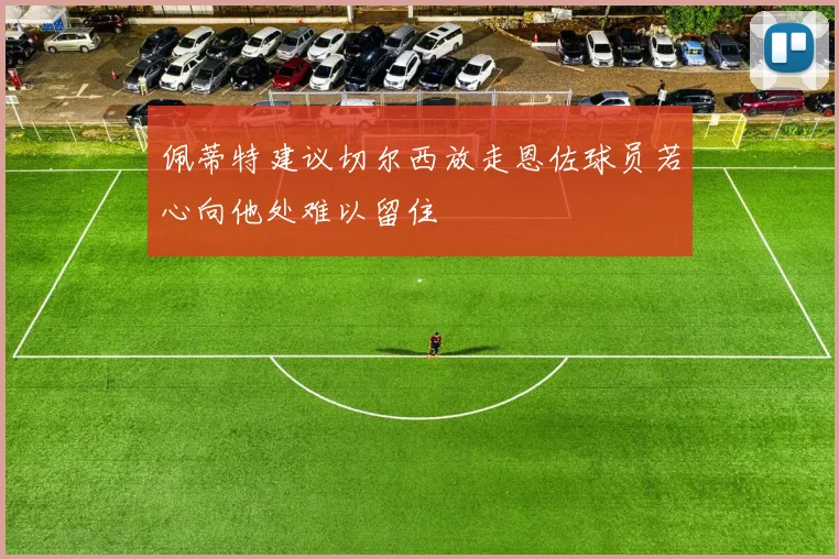 佩蒂特建议切尔西放走恩佐球员若心向他处难以留住