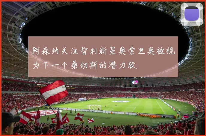 阿森纳关注智利新星奥索里奥被视为下一个桑切斯的潜力股