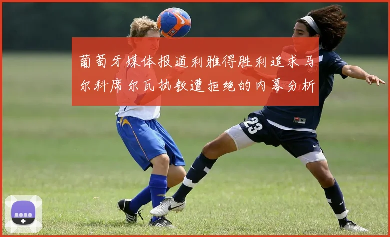 葡萄牙媒体报道利雅得胜利追求马尔科席尔瓦执教遭拒绝的内幕分析